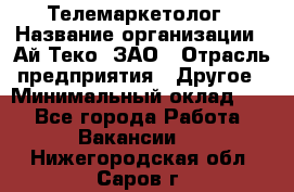 Телемаркетолог › Название организации ­ Ай-Теко, ЗАО › Отрасль предприятия ­ Другое › Минимальный оклад ­ 1 - Все города Работа » Вакансии   . Нижегородская обл.,Саров г.